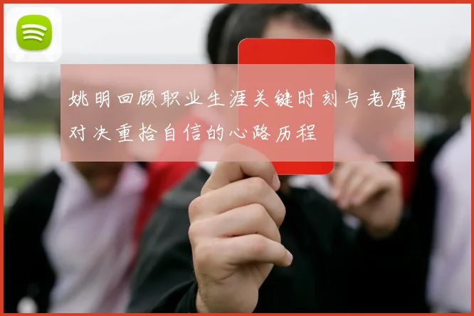 姚明回顾职业生涯关键时刻与老鹰对决重拾自信的心路历程