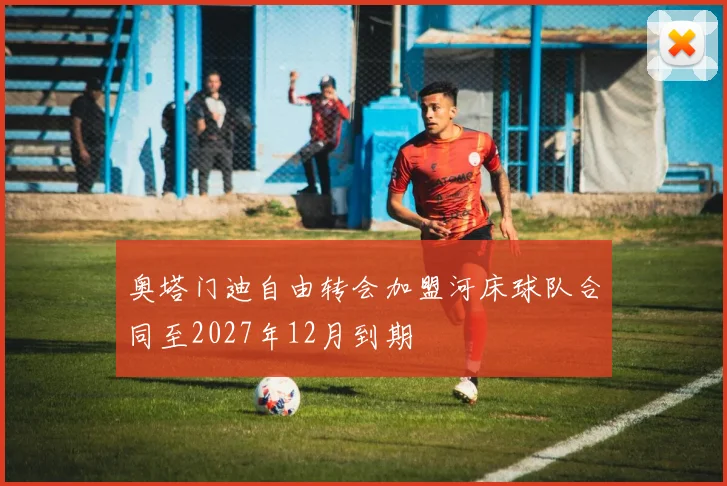 奥塔门迪自由转会加盟河床球队合同至2027年12月到期