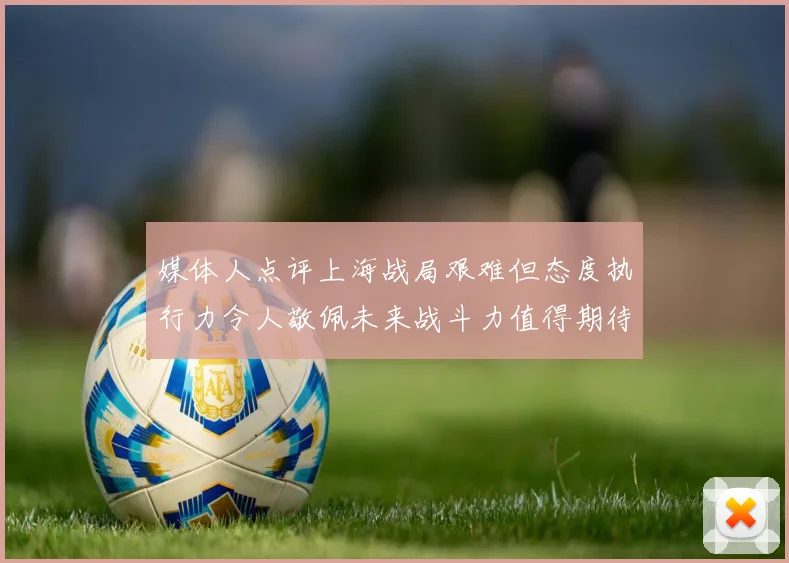 媒体人点评上海战局艰难但态度执行力令人敬佩未来战斗力值得期待