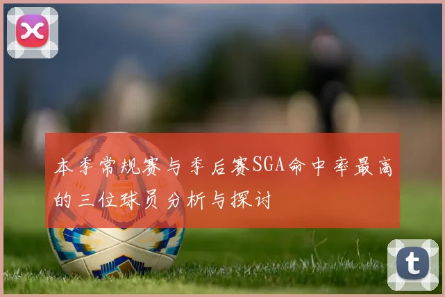 本季常规赛与季后赛SGA命中率最高的三位球员分析与探讨
