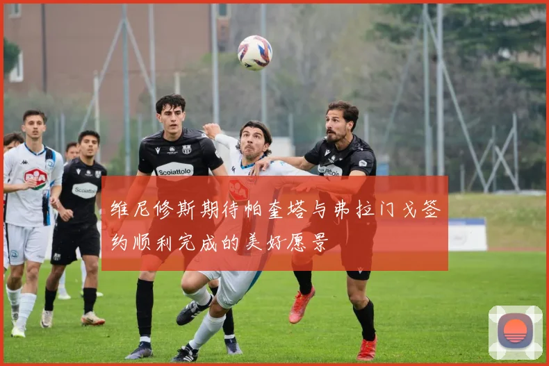 维尼修斯期待帕奎塔与弗拉门戈签约顺利完成的美好愿景