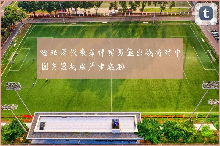 哈珀若代表菲律宾男篮出战将对中国男篮构成严重威胁