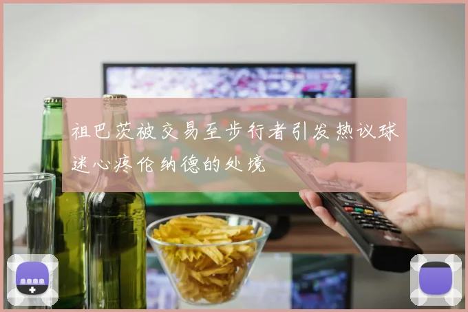 祖巴茨被交易至步行者引发热议球迷心疼伦纳德的处境