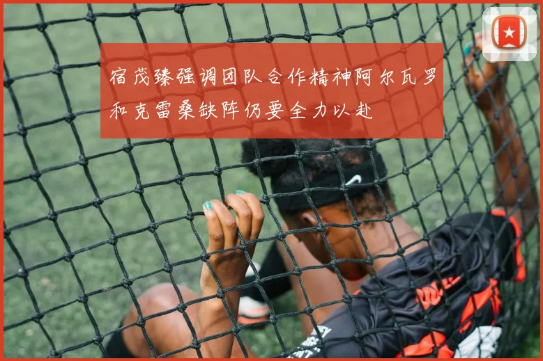 宿茂臻强调团队合作精神阿尔瓦罗和克雷桑缺阵仍要全力以赴