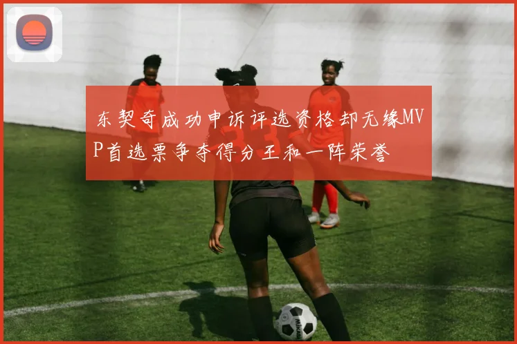东契奇成功申诉评选资格却无缘MVP首选票争夺得分王和一阵荣誉
