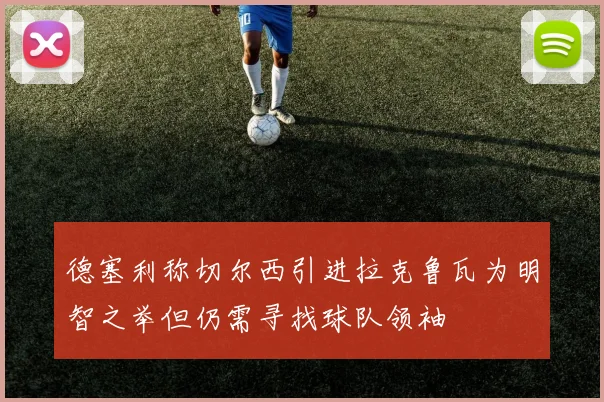 德塞利称切尔西引进拉克鲁瓦为明智之举但仍需寻找球队领袖