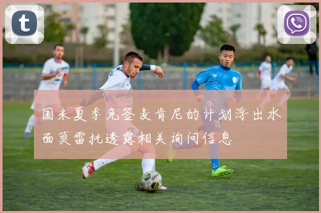 国米夏季免签麦肯尼的计划浮出水面莫雷托透露相关询问信息
