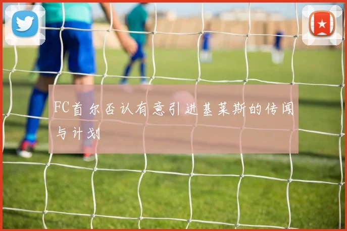FC首尔否认有意引进基莱斯的传闻与计划