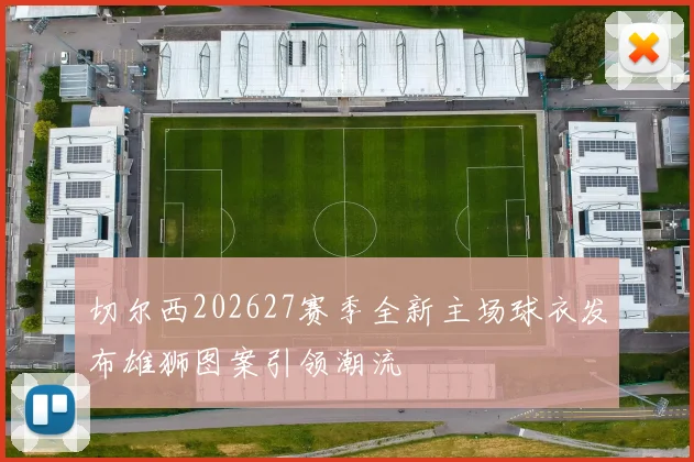 切尔西202627赛季全新主场球衣发布雄狮图案引领潮流