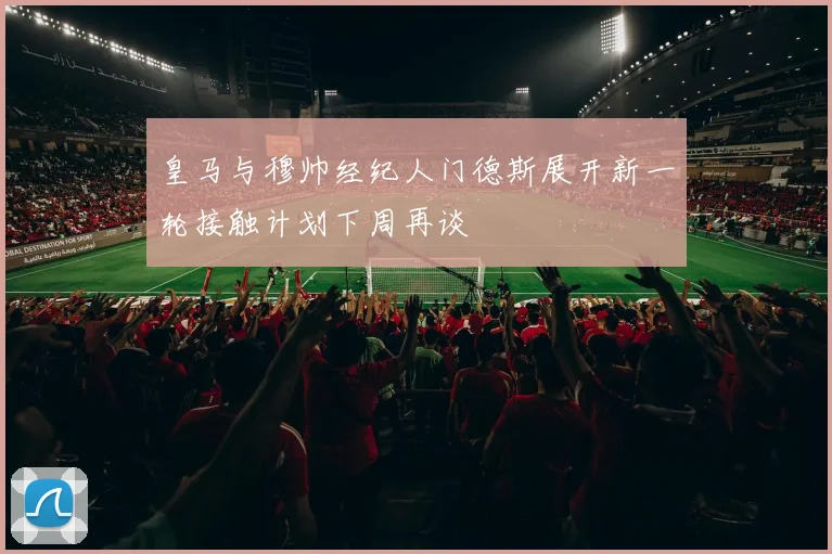 皇马与穆帅经纪人门德斯展开新一轮接触计划下周再谈