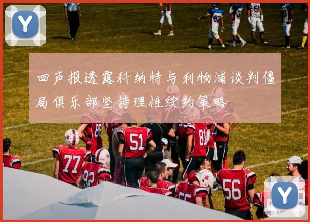 回声报透露科纳特与利物浦谈判僵局俱乐部坚持理性续约策略