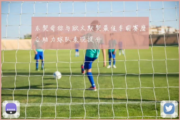 东契奇称与欧文默契最佳季前赛磨合助力球队表现提升