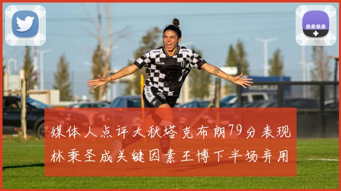 媒体人点评大秋塔克布朗79分表现林秉圣成关键因素王博下半场弃用孙铭徽引发热议