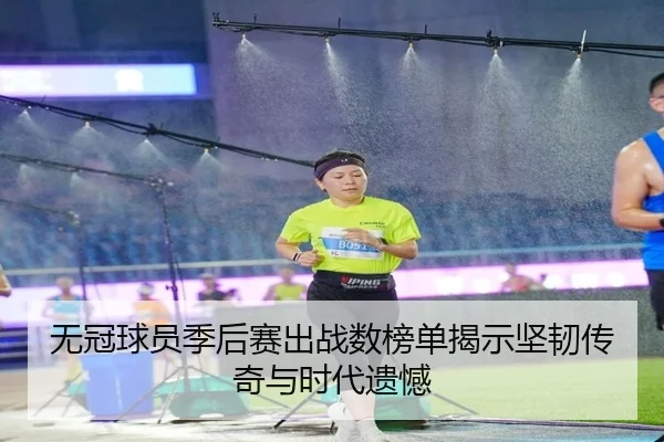 无冠球员季后赛出战数榜单揭示坚韧传奇与时代遗憾